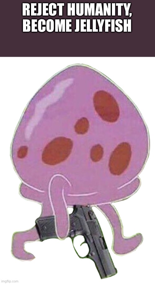 Jellyfish holding a gun | REJECT HUMANITY, BECOME JELLYFISH | image tagged in jellyfish holding a gun | made w/ Imgflip meme maker