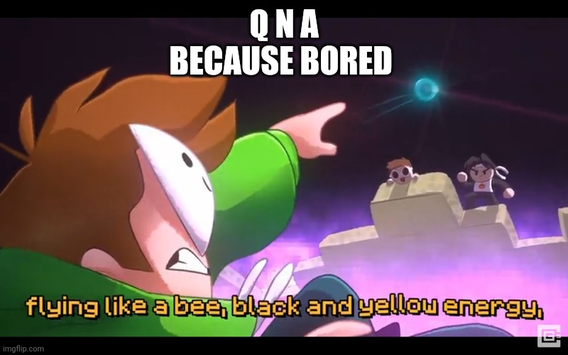 Black and yellow energy | Q N A
BECAUSE BORED | image tagged in black and yellow energy | made w/ Imgflip meme maker