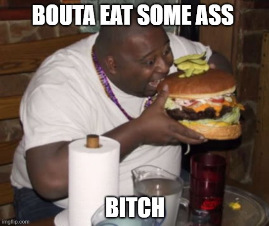 clap some cheeks | BOUTA EAT SOME ASS; BITCH | image tagged in fat guy eating burger | made w/ Imgflip meme maker