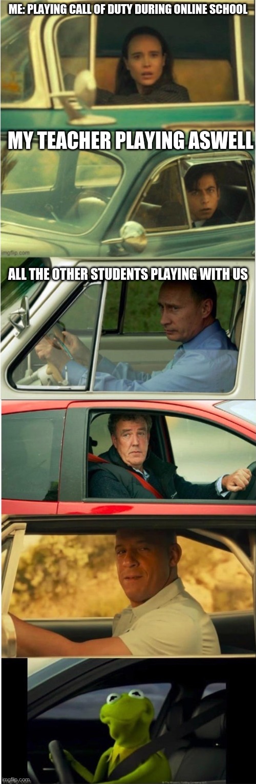 everyday | ME: PLAYING CALL OF DUTY DURING ONLINE SCHOOL; MY TEACHER PLAYING ASWELL; ALL THE OTHER STUDENTS PLAYING WITH US | image tagged in vanya and five and putin and clarkson and vin diesel and kermit | made w/ Imgflip meme maker