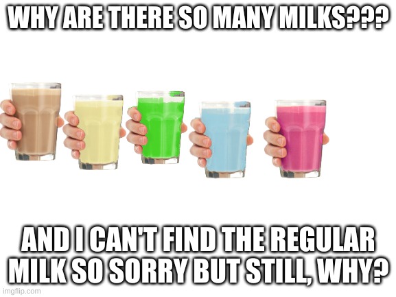 bruh | WHY ARE THERE SO MANY MILKS??? AND I CAN'T FIND THE REGULAR MILK SO SORRY BUT STILL, WHY? | image tagged in blank white template,milk | made w/ Imgflip meme maker