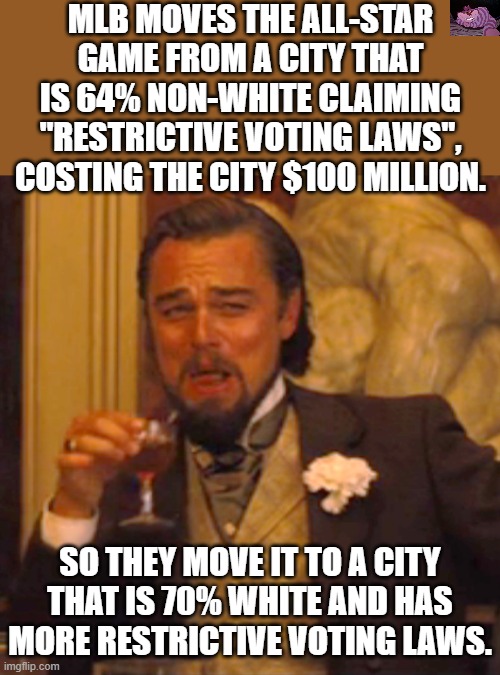 They can't even "virtue signal" without being hypocritical. | MLB MOVES THE ALL-STAR GAME FROM A CITY THAT IS 64% NON-WHITE CLAIMING "RESTRICTIVE VOTING LAWS", COSTING THE CITY $100 MILLION. SO THEY MOVE IT TO A CITY THAT IS 70% WHITE AND HAS MORE RESTRICTIVE VOTING LAWS. | image tagged in memes,laughing leo | made w/ Imgflip meme maker