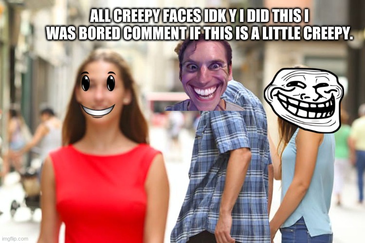 Distracted Boyfriend | ALL CREEPY FACES IDK Y I DID THIS I WAS BORED COMMENT IF THIS IS A LITTLE CREEPY. | image tagged in memes,distracted boyfriend | made w/ Imgflip meme maker
