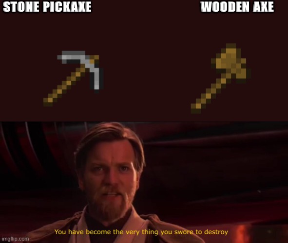 Hell yea | STONE PICKAXE                                  WOODEN AXE | image tagged in you became the very thing you swore to destroy | made w/ Imgflip meme maker