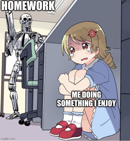 If this is already a meme it probably is yes. | HOMEWORK; ME DOING SOMETHING I ENJOY | image tagged in anime girl hiding from terminator | made w/ Imgflip meme maker