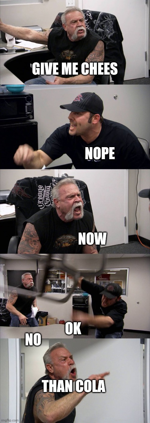American Chopper Argument Meme | GIVE ME CHEES; NOPE; NOW; OK; NO; THAN COLA | image tagged in memes,american chopper argument | made w/ Imgflip meme maker