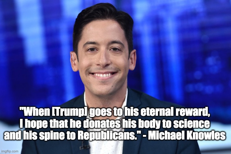 Amen to that | "When [Trump] goes to his eternal reward, I hope that he donates his body to science and his spine to Republicans." - Michael Knowles | image tagged in michael knowles,trump,quote,spine,body,science | made w/ Imgflip meme maker