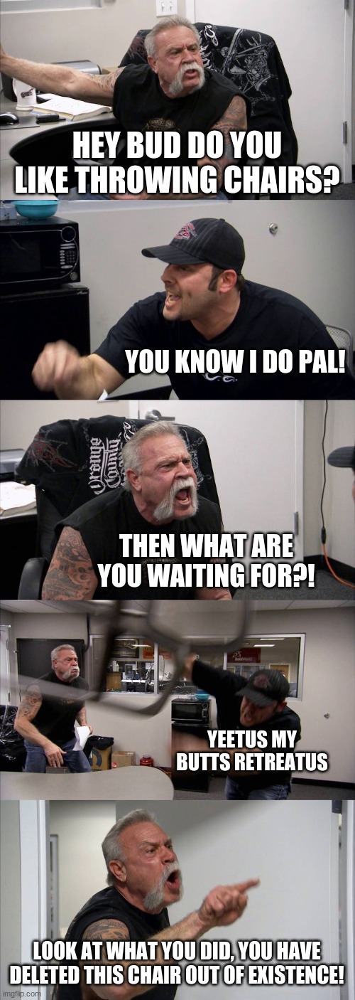 it is wat it is | HEY BUD DO YOU LIKE THROWING CHAIRS? YOU KNOW I DO PAL! THEN WHAT ARE YOU WAITING FOR?! YEETUS MY BUTTS RETREATUS; LOOK AT WHAT YOU DID, YOU HAVE DELETED THIS CHAIR OUT OF EXISTENCE! | image tagged in memes,american chopper argument | made w/ Imgflip meme maker