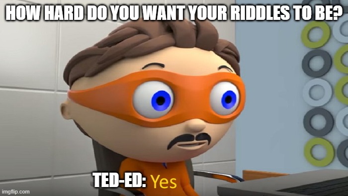 Ted-Ed | HOW HARD DO YOU WANT YOUR RIDDLES TO BE? TED-ED: | image tagged in y e s,riddles,ted-ed | made w/ Imgflip meme maker