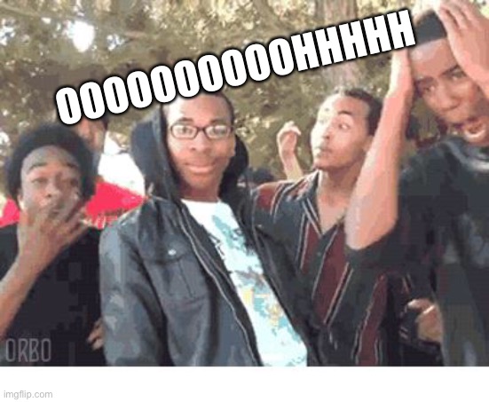 OOOOHHHH!!!! | OOOOOOOOOOHHHHH | image tagged in oooohhhh | made w/ Imgflip meme maker