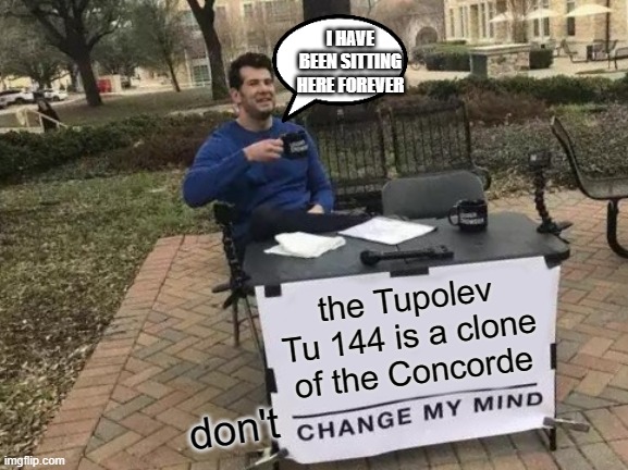 wme | I HAVE BEEN SITTING HERE FOREVER; the Tupolev Tu 144 is a clone of the Concorde; don't | image tagged in memes,change my mind | made w/ Imgflip meme maker