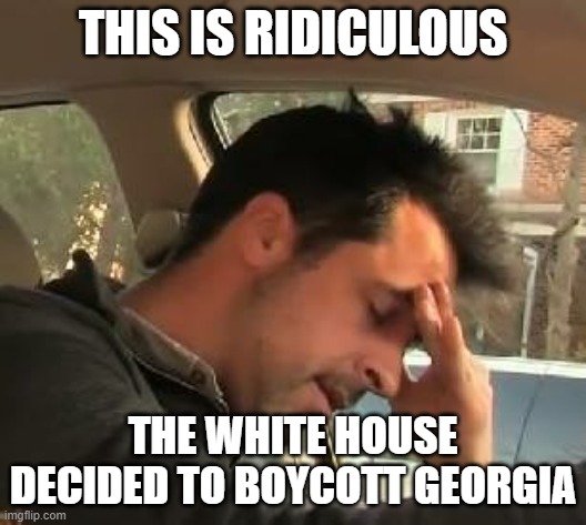 This will hurt the middle/lower class alot | THIS IS RIDICULOUS; THE WHITE HOUSE DECIDED TO BOYCOTT GEORGIA | image tagged in face palm,georgia | made w/ Imgflip meme maker