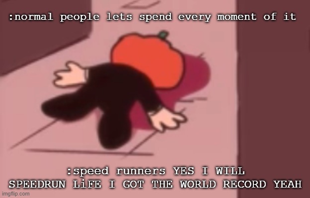 imao sorry SomethingElse | :normal people lets spend every moment of it; :speed runners YES I WILL SPEEDRUN LiFE I GOT THE WORLD RECORD YEAH | image tagged in dead pump | made w/ Imgflip meme maker