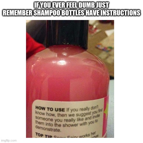 WHY DO THEY HAVE INSTRUCTIONS | IF YOU EVER FEEL DUMB JUST REMEMBER SHAMPOO BOTTLES HAVE INSTRUCTIONS | image tagged in memes | made w/ Imgflip meme maker