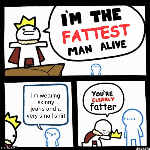I'm the x man alive | FATTEST; i'm wearing skinny jeans and a very small shirt; fatter | image tagged in i'm the x man alive | made w/ Imgflip meme maker