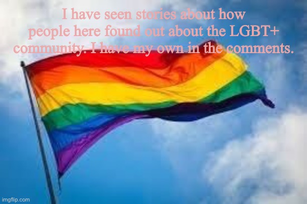 gay is great | I have seen stories about how people here found out about the LGBT+ community. I have my own in the comments. | image tagged in rainbow flag | made w/ Imgflip meme maker