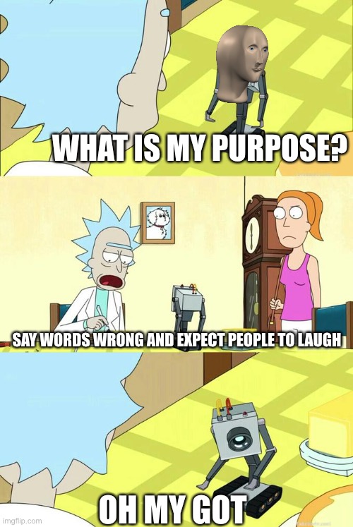 What's My Purpose - Butter Robot | WHAT IS MY PURPOSE? SAY WORDS WRONG AND EXPECT PEOPLE TO LAUGH; OH MY GOT | image tagged in what's my purpose - butter robot,memes,gifs,funny,stonks | made w/ Imgflip meme maker