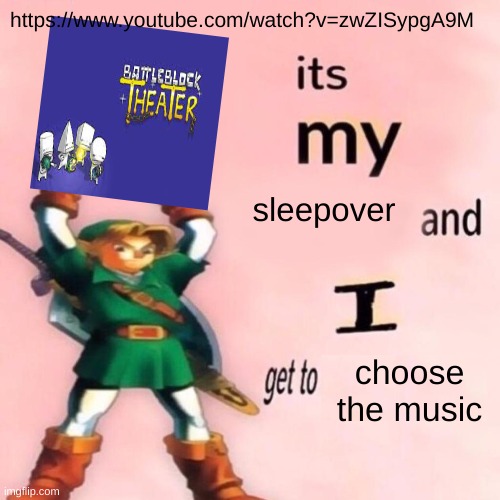 https://www.youtube.com/watch?v=zwZISypgA9M | https://www.youtube.com/watch?v=zwZISypgA9M; sleepover; choose the music | image tagged in it's my ___ and i get to ____ | made w/ Imgflip meme maker