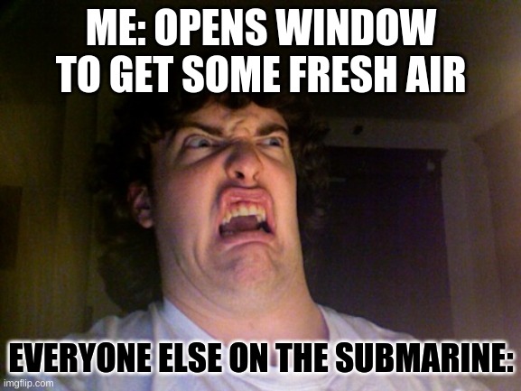 Oh No |  ME: OPENS WINDOW TO GET SOME FRESH AIR; EVERYONE ELSE ON THE SUBMARINE: | image tagged in memes,oh no | made w/ Imgflip meme maker