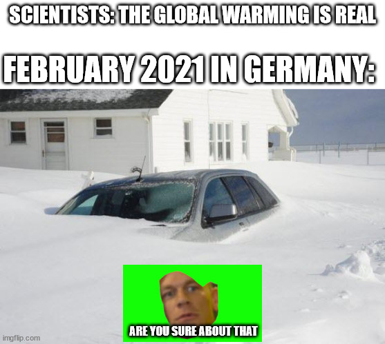 are you sure about that? | SCIENTISTS: THE GLOBAL WARMING IS REAL; FEBRUARY 2021 IN GERMANY:; ARE YOU SURE ABOUT THAT | image tagged in snow storm large | made w/ Imgflip meme maker