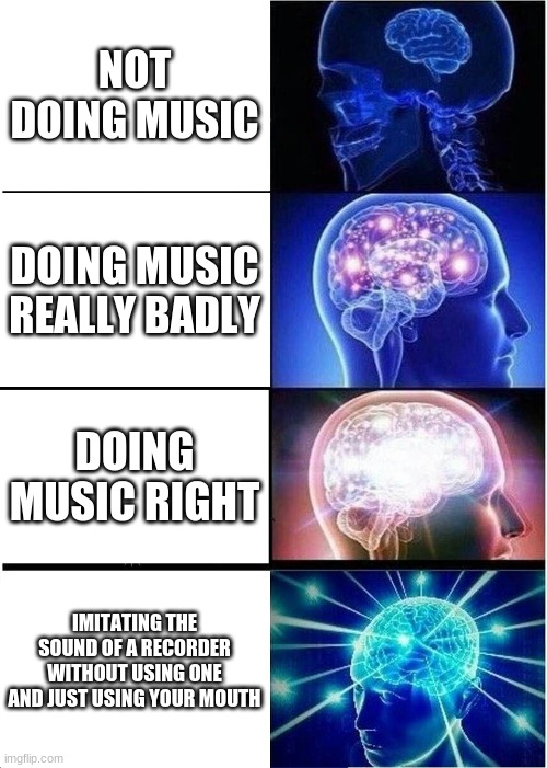 big brain | NOT DOING MUSIC; DOING MUSIC REALLY BADLY; DOING MUSIC RIGHT; IMITATING THE SOUND OF A RECORDER WITHOUT USING ONE AND JUST USING YOUR MOUTH | image tagged in memes | made w/ Imgflip meme maker