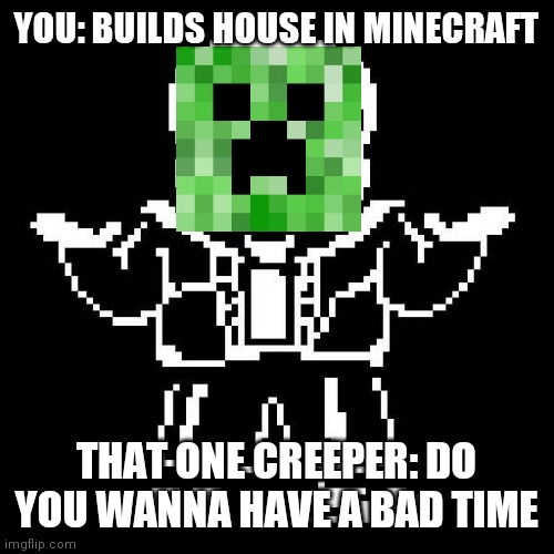 House go BOOM | YOU: BUILDS HOUSE IN MINECRAFT; THAT ONE CREEPER: DO YOU WANNA HAVE A BAD TIME | image tagged in sans undertale,minecraft,creeper | made w/ Imgflip meme maker