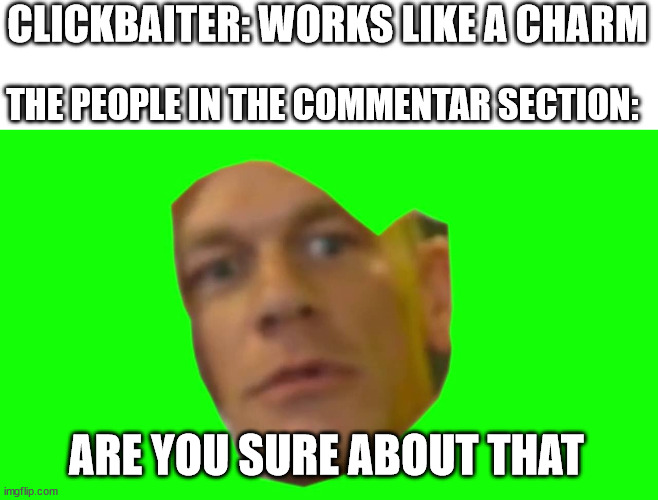 clickbait isn't worth it. here is why: | CLICKBAITER: WORKS LIKE A CHARM; THE PEOPLE IN THE COMMENTAR SECTION:; ARE YOU SURE ABOUT THAT | image tagged in are you sure about that cena | made w/ Imgflip meme maker