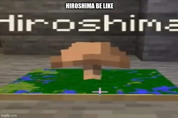 Hiroshima be like | HIROSHIMA BE LIKE | image tagged in hiroshima,be like | made w/ Imgflip meme maker
