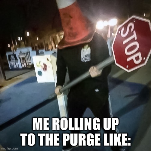 it's purging time bois | ME ROLLING UP TO THE PURGE LIKE: | image tagged in stop sign | made w/ Imgflip meme maker