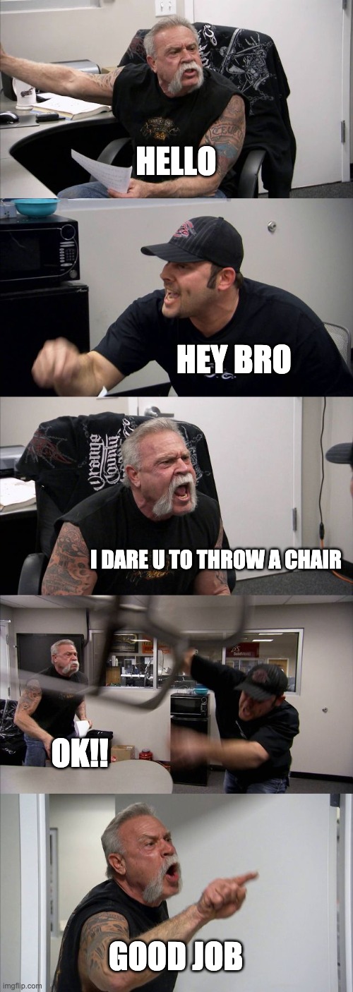 Friendly Argument........ | HELLO; HEY BRO; I DARE U TO THROW A CHAIR; OK!! GOOD JOB | image tagged in memes,american chopper argument | made w/ Imgflip meme maker