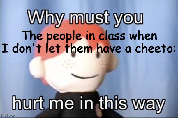 Thats what they deserve for not letting me borrow their pencil | The people in class when I don't let them have a cheeto: | image tagged in why you must hurt me in this way | made w/ Imgflip meme maker