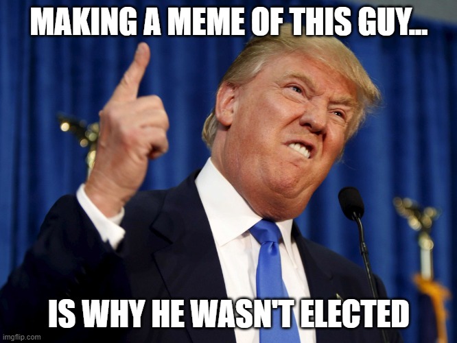 Donald Trump mad | MAKING A MEME OF THIS GUY... IS WHY HE WASN'T ELECTED | image tagged in donald trump mad | made w/ Imgflip meme maker