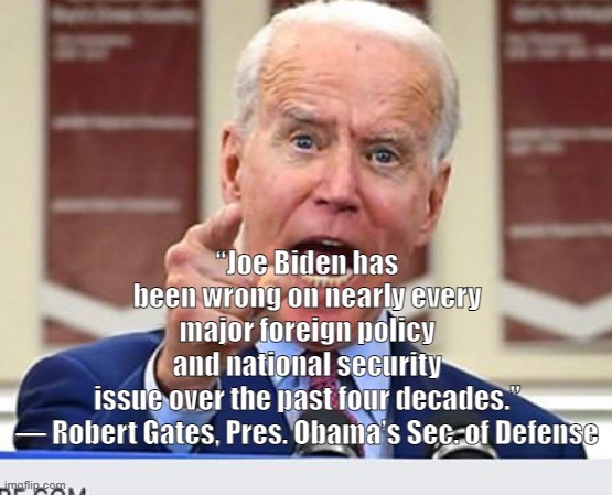 Always wrong | “Joe Biden has been wrong on nearly every major foreign policy and national security issue over the past four decades.”

— Robert Gates, Pres. Obama’s Sec. of Defense | image tagged in joe biden no malarkey | made w/ Imgflip meme maker