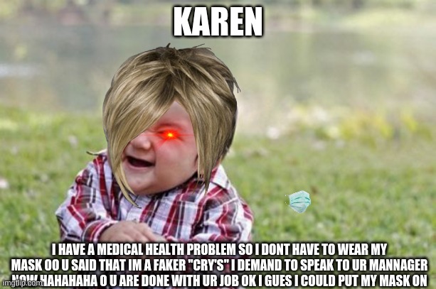 Evil Toddler | KAREN; I HAVE A MEDICAL HEALTH PROBLEM SO I DONT HAVE TO WEAR MY MASK OO U SAID THAT IM A FAKER "CRY'S" I DEMAND TO SPEAK TO UR MANNAGER NOW HAHAHAHA O U ARE DONE WITH UR JOB OK I GUES I COULD PUT MY MASK ON | image tagged in memes,evil toddler | made w/ Imgflip meme maker