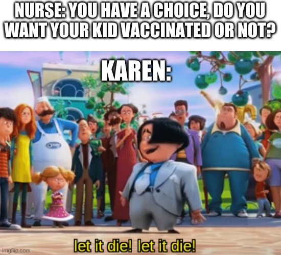 Dumb Ass Anti Vax | NURSE: YOU HAVE A CHOICE, DO YOU
WANT YOUR KID VACCINATED OR NOT? KAREN: | image tagged in let it die let it die | made w/ Imgflip meme maker