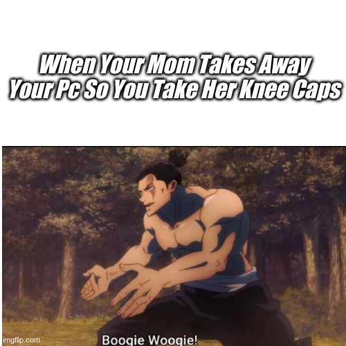 Boogie Woogie | When Your Mom Takes Away Your Pc So You Take Her Knee Caps | image tagged in take a knee | made w/ Imgflip meme maker