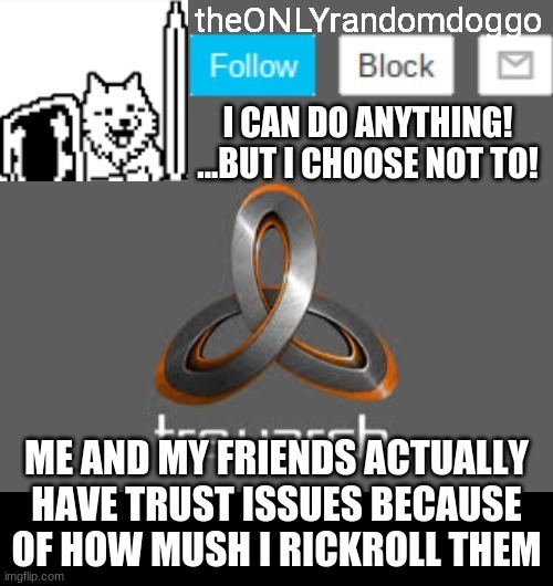 theONLYrandomdoggo's announcement updated | ME AND MY FRIENDS ACTUALLY HAVE TRUST ISSUES BECAUSE OF HOW MUSH I RICKROLL THEM | image tagged in theonlyrandomdoggo's announcement updated | made w/ Imgflip meme maker