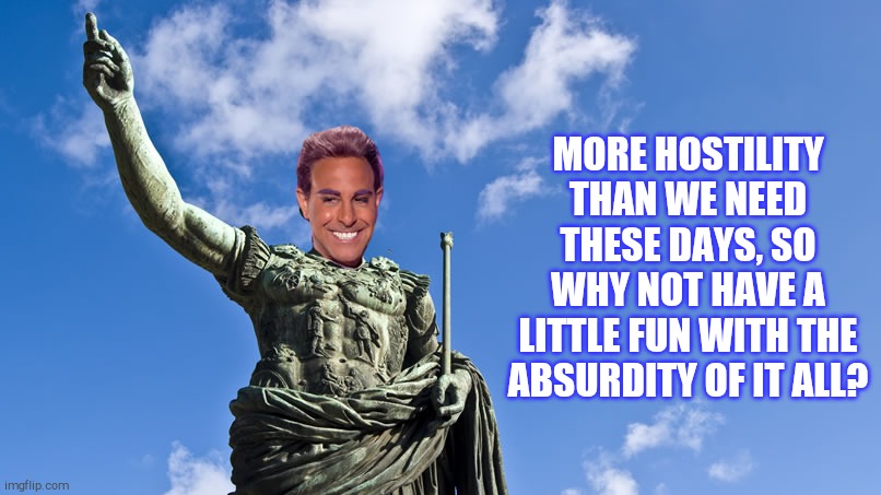 Hunger Games - Caesar Flickerman (S Tucci) Statue of Caesar | MORE HOSTILITY THAN WE NEED THESE DAYS, SO WHY NOT HAVE A LITTLE FUN WITH THE ABSURDITY OF IT ALL? | image tagged in hunger games - caesar flickerman s tucci statue of caesar | made w/ Imgflip meme maker