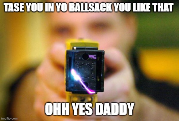 tase me | TASE YOU IN YO BALLSACK YOU LIKE THAT; OHH YES DADDY | image tagged in taser,balls,i like that,funny memes,fun,gifs | made w/ Imgflip meme maker