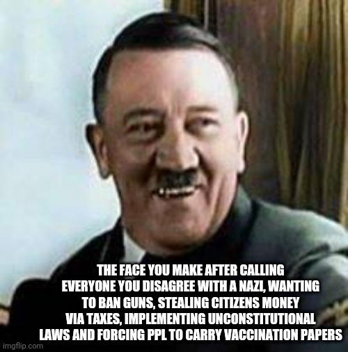 Democrats are the real nazi's | THE FACE YOU MAKE AFTER CALLING EVERYONE YOU DISAGREE WITH A NAZI, WANTING TO BAN GUNS, STEALING CITIZENS MONEY VIA TAXES, IMPLEMENTING UNCONSTITUTIONAL LAWS AND FORCING PPL TO CARRY VACCINATION PAPERS | image tagged in laughing hitler,democrats,liberal logic,hypocrisy,nazi | made w/ Imgflip meme maker