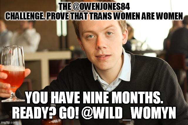 Owen Jones | THE @OWENJONES84
CHALLENGE. PROVE THAT TRANS WOMEN ARE WOMEN; YOU HAVE NINE MONTHS. READY? GO! @WILD_WOMYN | image tagged in owen jones | made w/ Imgflip meme maker