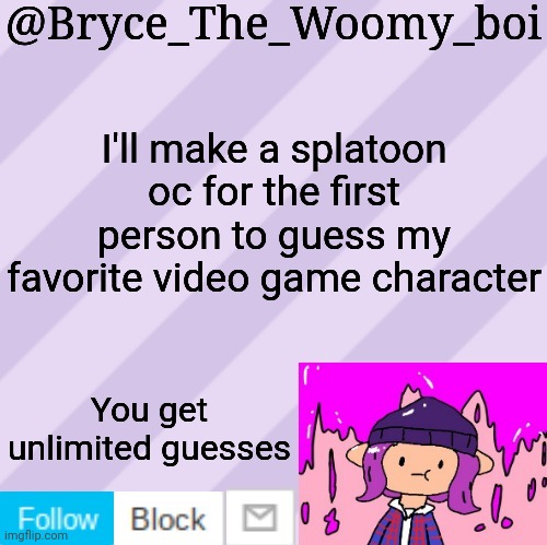 It's not splatoon | I'll make a splatoon oc for the first person to guess my favorite video game character; You get unlimited guesses | image tagged in bryce_the_woomy_boi's new new new announcement template | made w/ Imgflip meme maker