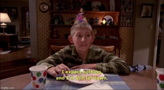 I expect nothing, and I'm still let down. | image tagged in i expect nothing and i'm still let down | made w/ Imgflip meme maker