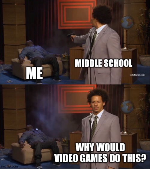 Middle School sucks | MIDDLE SCHOOL; ME; WHY WOULD VIDEO GAMES DO THIS? | image tagged in memes,who killed hannibal | made w/ Imgflip meme maker