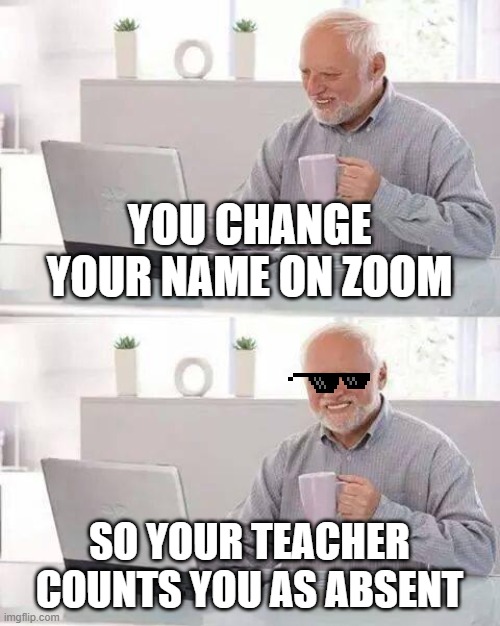 Hide the Pain Harold Meme | YOU CHANGE YOUR NAME ON ZOOM; SO YOUR TEACHER COUNTS YOU AS ABSENT | image tagged in memes,hide the pain harold | made w/ Imgflip meme maker