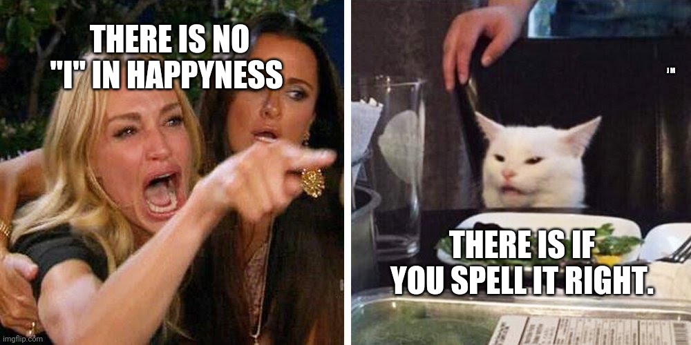 Smudge the cat | THERE IS NO "I" IN HAPPYNESS; J M; THERE IS IF YOU SPELL IT RIGHT. | image tagged in smudge the cat | made w/ Imgflip meme maker