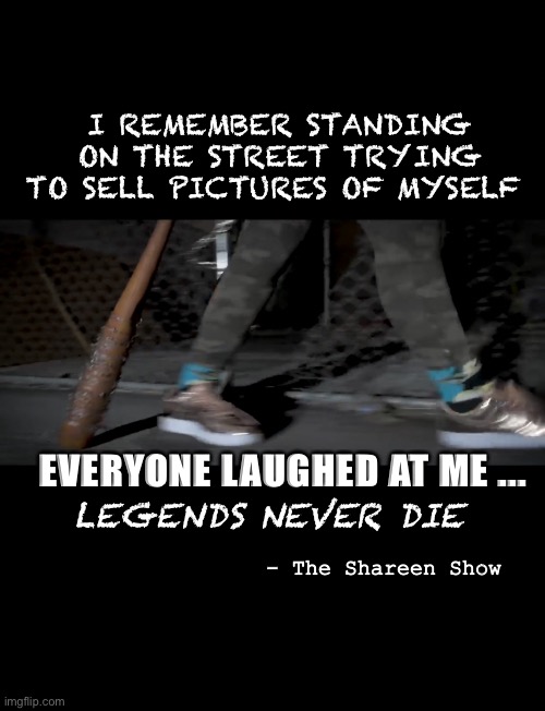Self love | I REMEMBER STANDING ON THE STREET TRYING TO SELL PICTURES OF MYSELF; EVERYONE LAUGHED AT ME ... LEGENDS NEVER DIE; - The Shareen Show | image tagged in self esteem,love,books,music meme,rapper | made w/ Imgflip meme maker