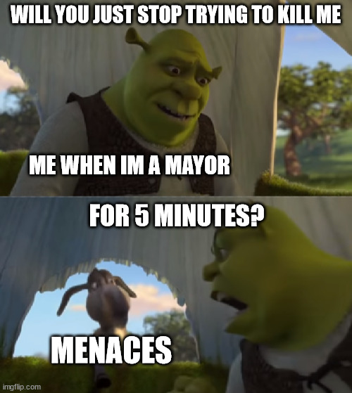 Glad there's such thing as protection... | WILL YOU JUST STOP TRYING TO KILL ME; ME WHEN IM A MAYOR; FOR 5 MINUTES? MENACES | image tagged in shrek for 5 minutes | made w/ Imgflip meme maker