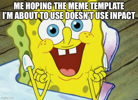 Spongebob hopeful | ME HOPING THE MEME TEMPLATE I’M ABOUT TO USE DOESN’T USE INPACT | image tagged in spongebob hopeful | made w/ Imgflip meme maker