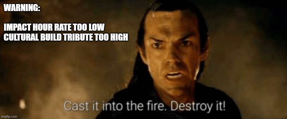 Cast into The fire destroy it | WARNING:
 
IMPACT HOUR RATE TOO LOW
CULTURAL BUILD TRIBUTE TOO HIGH | image tagged in cast into the fire destroy it | made w/ Imgflip meme maker